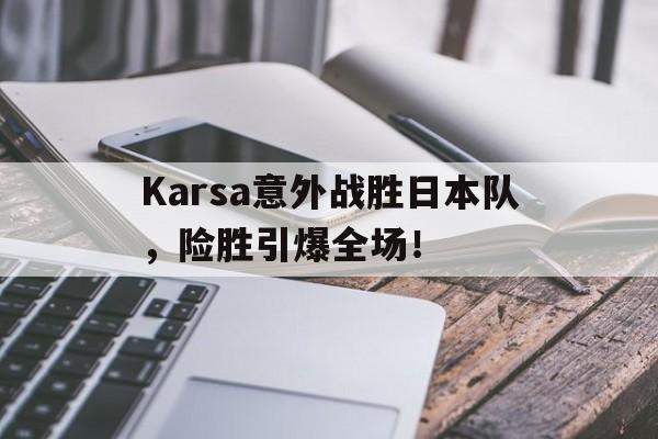 关于Karsa意外战胜日本队，险胜引爆全场！的信息
